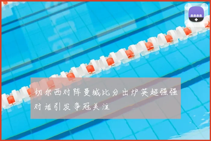 切尔西对阵曼城比分出炉英超强强对话引发争冠关注