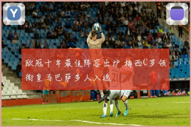 欧冠十年最佳阵容出炉 梅西C罗领衔皇马巴萨多人入选
