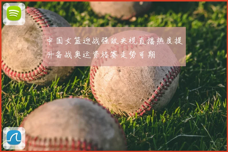 中国女篮迎战强敌央视直播热度提升备战奥运资格赛走势可期