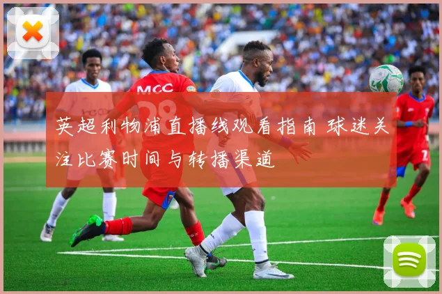 英超利物浦直播线观看指南 球迷关注比赛时间与转播渠道