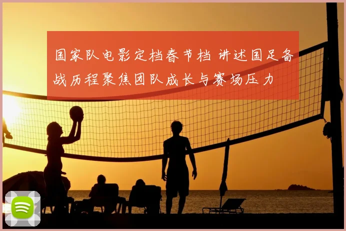 国家队电影定档春节档 讲述国足备战历程聚焦团队成长与赛场压力