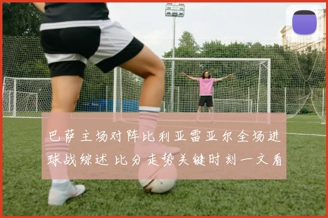 巴萨主场对阵比利亚雷亚尔全场进球战综述 比分走势关键时刻一文看懂