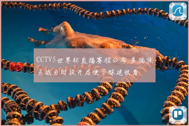 CCTV5世界杯直播赛程公布 多场焦点战分时段开启便于球迷收看
