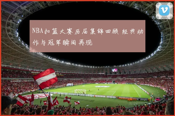 NBA扣篮大赛历届集锦回顾 经典动作与冠军瞬间再现