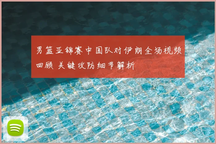 男篮亚锦赛中国队对伊朗全场视频回顾 关键攻防细节解析