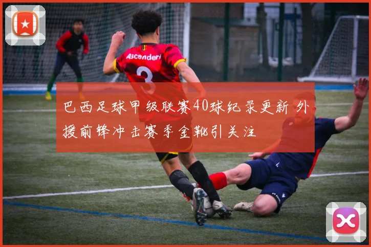 巴西足球甲级联赛40球纪录更新 外援前锋冲击赛季金靴引关注