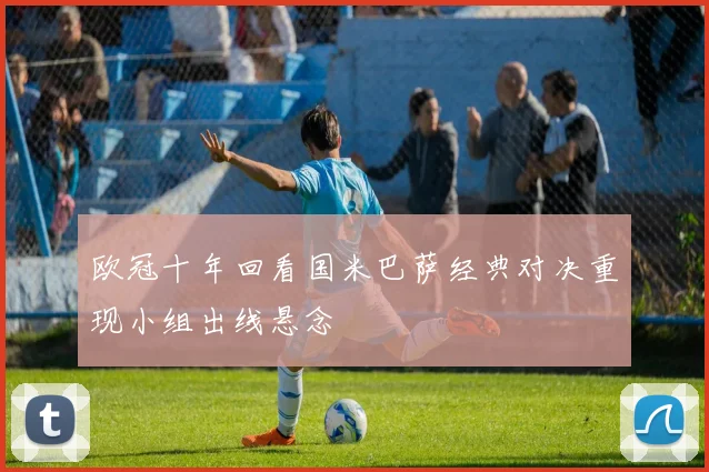 欧冠十年回看国米巴萨经典对决重现小组出线悬念