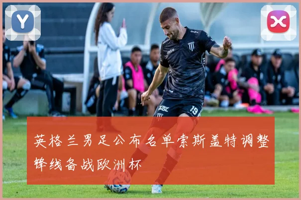 英格兰男足公布名单索斯盖特调整锋线备战欧洲杯