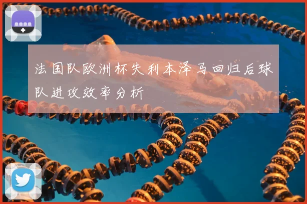 法国队欧洲杯失利本泽马回归后球队进攻效率分析