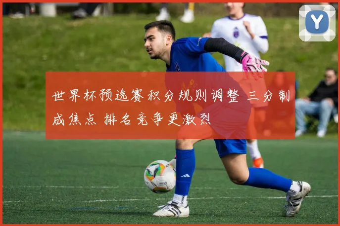 世界杯预选赛积分规则调整 三分制成焦点 排名竞争更激烈