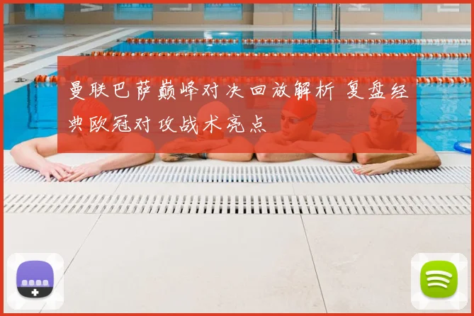 曼联巴萨巅峰对决回放解析 复盘经典欧冠对攻战术亮点