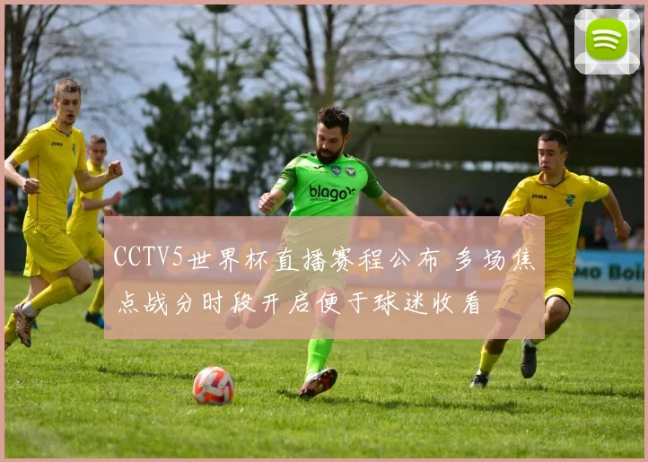 CCTV5世界杯直播赛程公布 多场焦点战分时段开启便于球迷收看