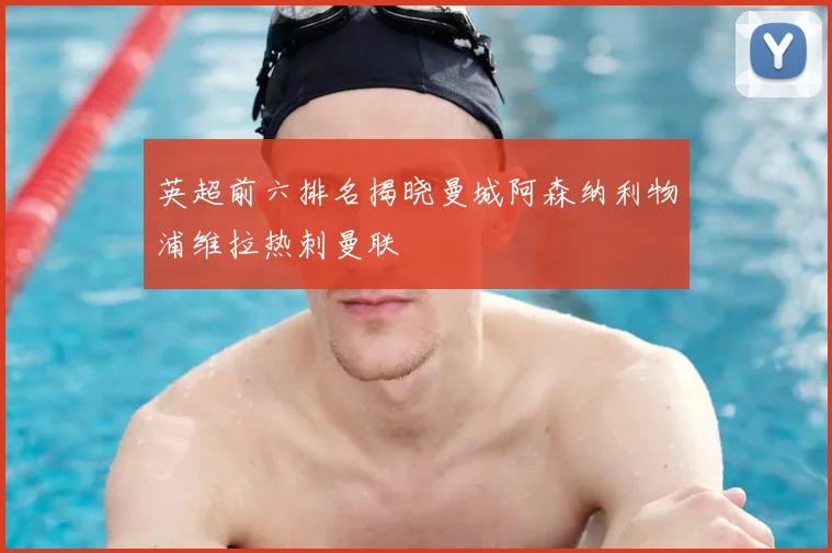 英超前六排名揭晓曼城阿森纳利物浦维拉热刺曼联