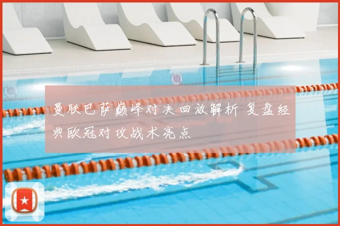 曼联巴萨巅峰对决回放解析 复盘经典欧冠对攻战术亮点