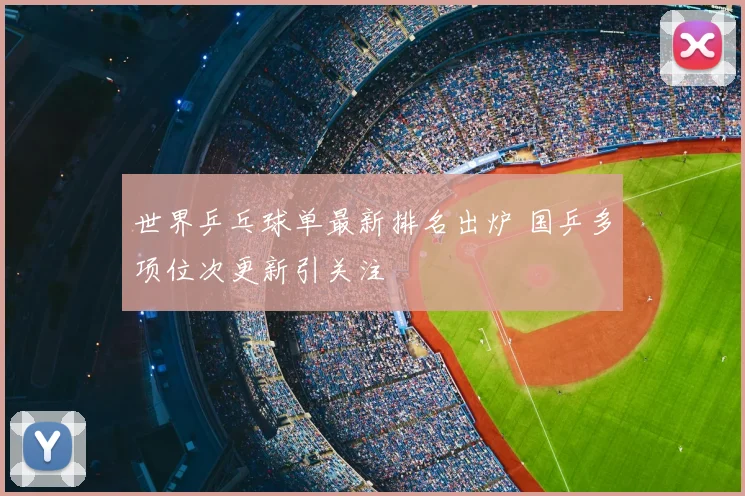 世界乒乓球单最新排名出炉 国乒多项位次更新引关注
