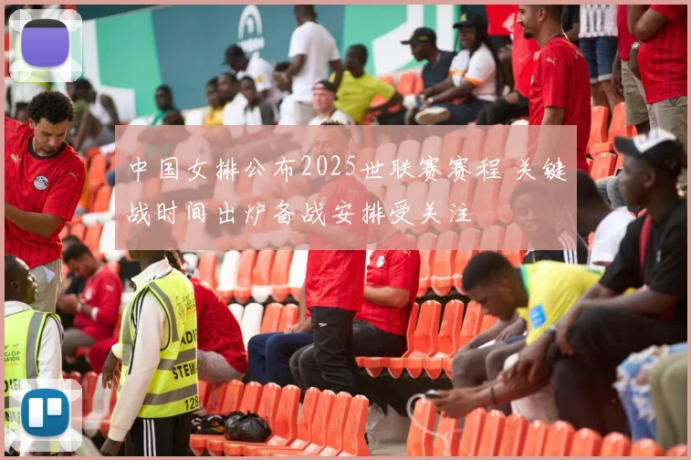 中国女排公布2025世联赛赛程 关键战时间出炉备战安排受关注