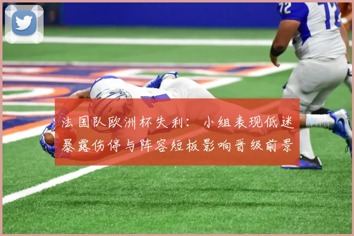 法国队欧洲杯失利：小组表现低迷暴露伤停与阵容短板影响晋级前景