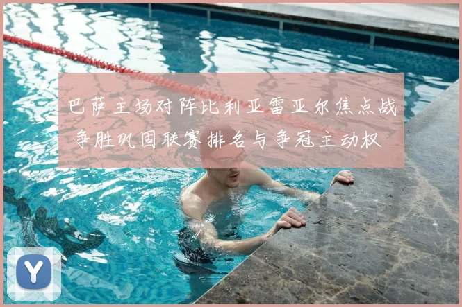 巴萨主场对阵比利亚雷亚尔焦点战 争胜巩固联赛排名与争冠主动权