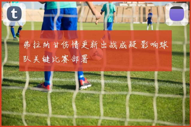 弗拉纳甘伤情更新出战成疑 影响球队关键比赛部署