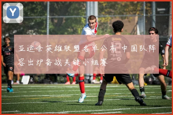 亚运会英雄联盟名单公布 中国队阵容出炉备战关键小组赛