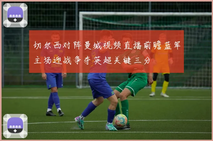 切尔西对阵曼城视频直播前瞻蓝军主场迎战争夺英超关键三分