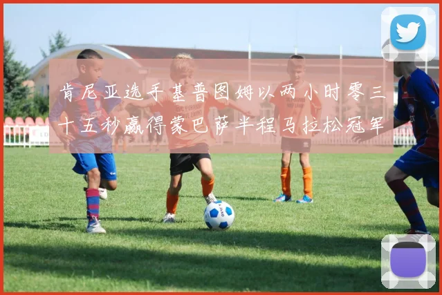 肯尼亚选手基普图姆以两小时零三十五秒赢得蒙巴萨半程马拉松冠军