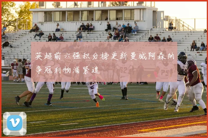 英超前六强积分榜更新曼城阿森纳争冠利物浦紧追