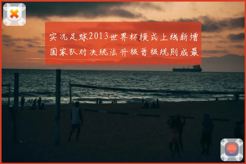 实况足球2013世界杯模式上线新增国家队对决玩法升级晋级规则成最大看点