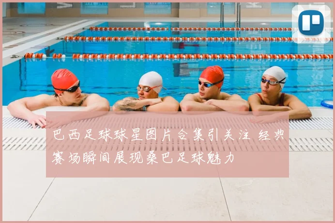 巴西足球球星图片合集引关注 经典赛场瞬间展现桑巴足球魅力