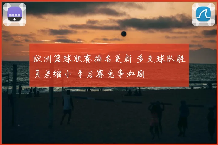 欧洲篮球联赛排名更新 多支球队胜负差缩小 季后赛竞争加剧