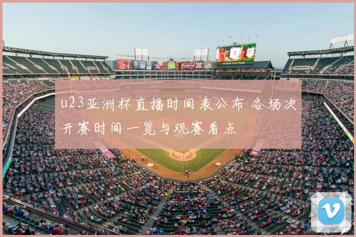 u23亚洲杯直播时间表公布 各场次开赛时间一览与观赛看点