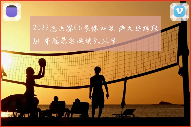 2022总决赛G6录像回放 热火逆转取胜 夺冠悬念延续到末节