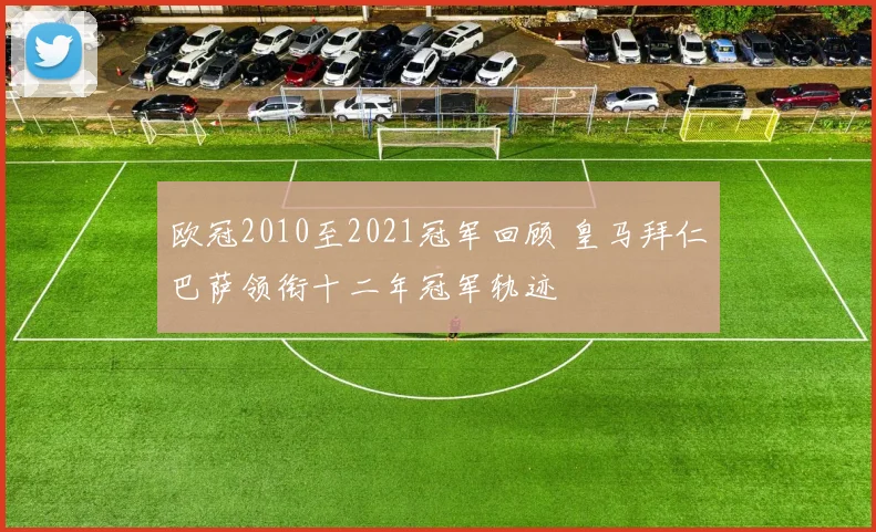 欧冠2010至2021冠军回顾 皇马拜仁巴萨领衔十二年冠军轨迹