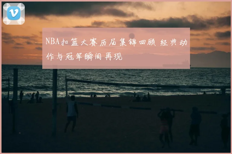 NBA扣篮大赛历届集锦回顾 经典动作与冠军瞬间再现
