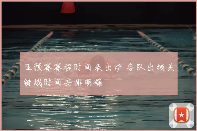 亚预赛赛程时间表出炉 各队出线关键战时间安排明确