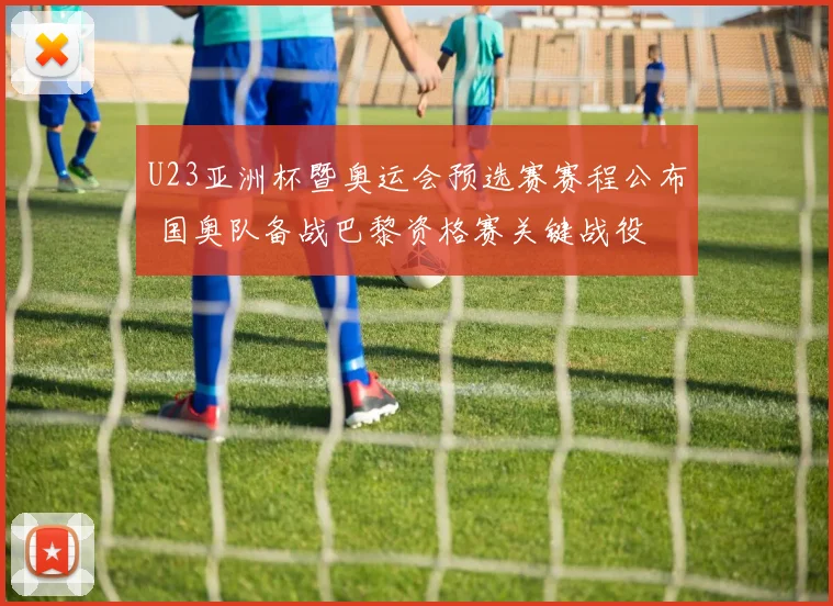 U23亚洲杯暨奥运会预选赛赛程公布 国奥队备战巴黎资格赛关键战役