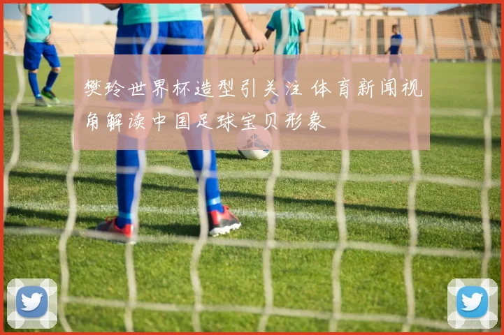 樊玲世界杯造型引关注 体育新闻视角解读中国足球宝贝形象