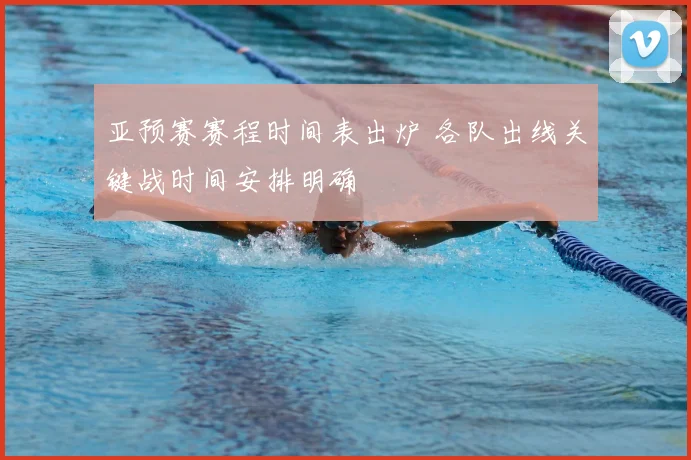 亚预赛赛程时间表出炉 各队出线关键战时间安排明确