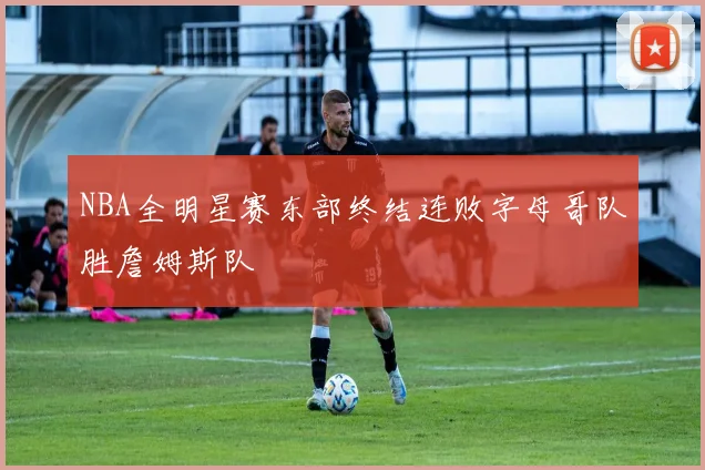 NBA全明星赛东部终结连败字母哥队胜詹姆斯队