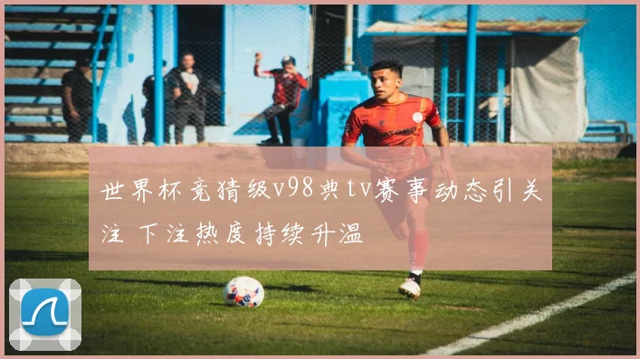 世界杯竞猜级v98典tv赛事动态引关注 下注热度持续升温