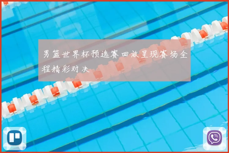 男篮世界杯预选赛回放呈现赛场全程精彩对决