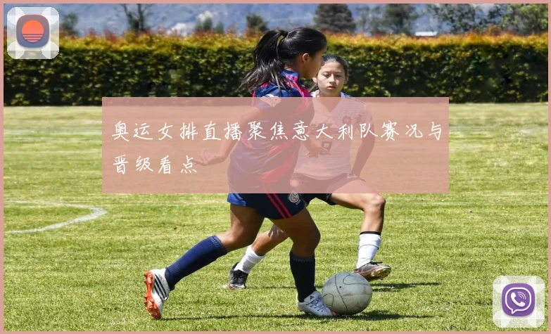 奥运女排直播聚焦意大利队赛况与晋级看点