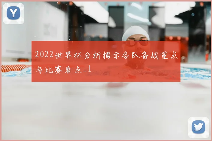 2022世界杯分析揭示各队备战重点与比赛看点_1