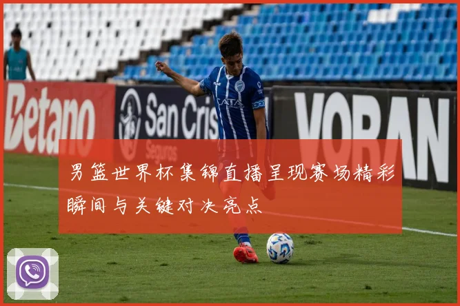 男篮世界杯集锦直播呈现赛场精彩瞬间与关键对决亮点