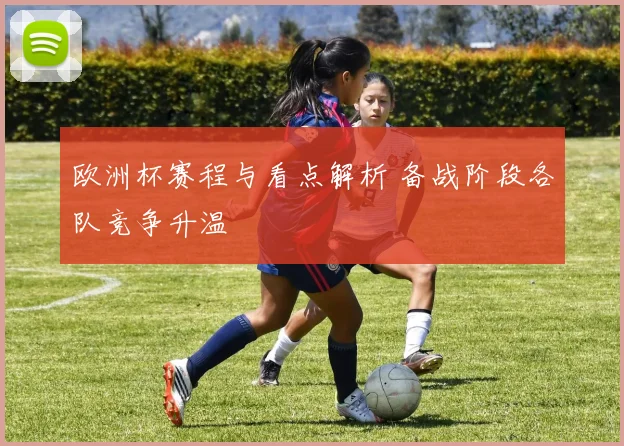 欧洲杯赛程与看点解析 备战阶段各队竞争升温