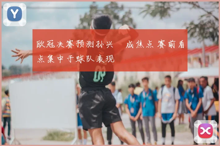 欧冠决赛预测孙兴慜成焦点 赛前看点集中于球队表现