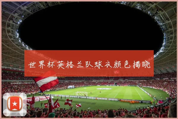 世界杯英格兰队球衣颜色揭晓